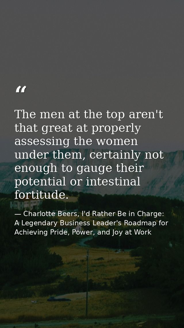 The men at the top aren't that great at properly assessing the women under them, certainly not enough to gauge their pot — Charlotte Beers, I'd Rather Be in Charge: A Legendary Business Leader's Roadmap for Achieving Pride, Power, and Joy at Work