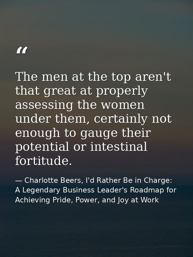 The men at the top aren't that great at properly assessing the women under them, certainly not enough to gauge their pot — Charlotte Beers, I'd Rather Be in Charge: A Legendary Business Leader's Roadmap for Achieving Pride, Power, and Joy at Work