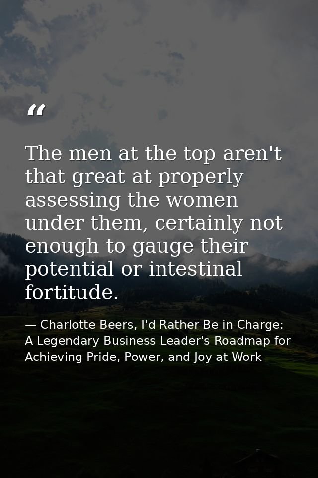 The men at the top aren't that great at properly assessing the women under them, certainly not enough to gauge their pot — Charlotte Beers, I'd Rather Be in Charge: A Legendary Business Leader's Roadmap for Achieving Pride, Power, and Joy at Work