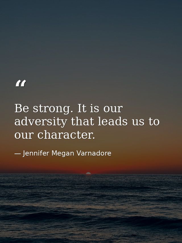 Be strong. It is our adversity that leads us to our character. — Jennifer Megan Varnadore