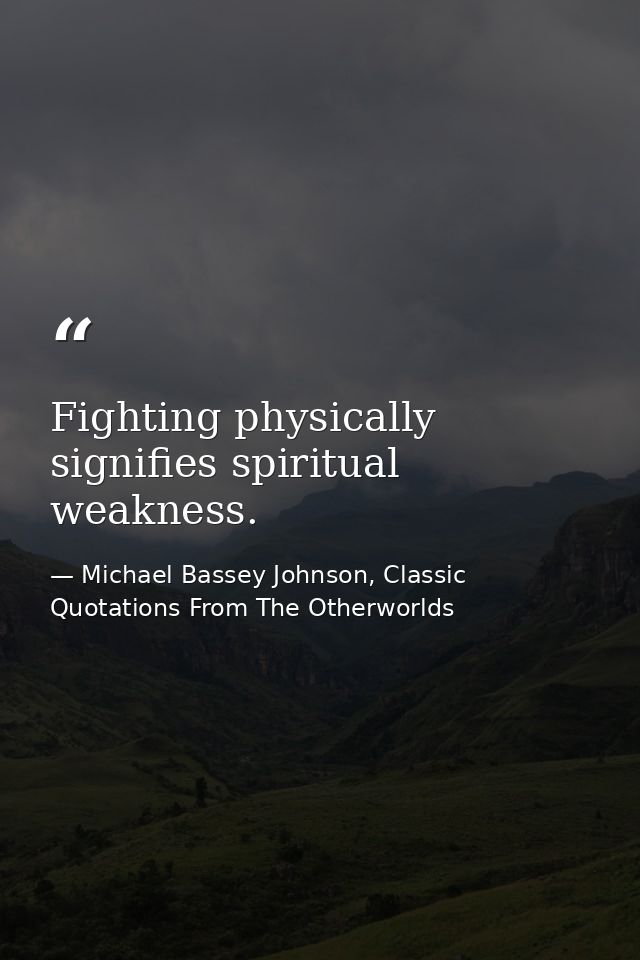 Fighting physically signifies spiritual weakness. — Michael Bassey Johnson, Classic Quotations From The Otherworlds