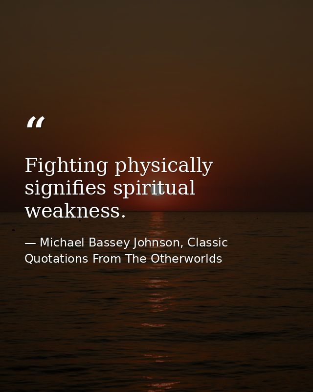 Fighting physically signifies spiritual weakness. — Michael Bassey Johnson, Classic Quotations From The Otherworlds