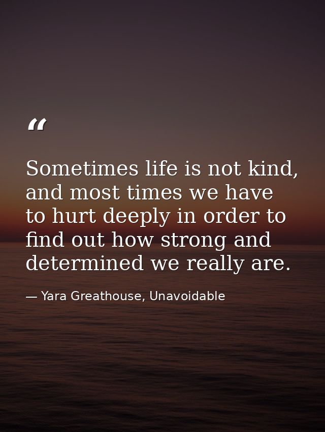 Sometimes life is not kind, and most times we have to hurt deeply in order to find out how strong and determined we real — Yara Greathouse, Unavoidable
