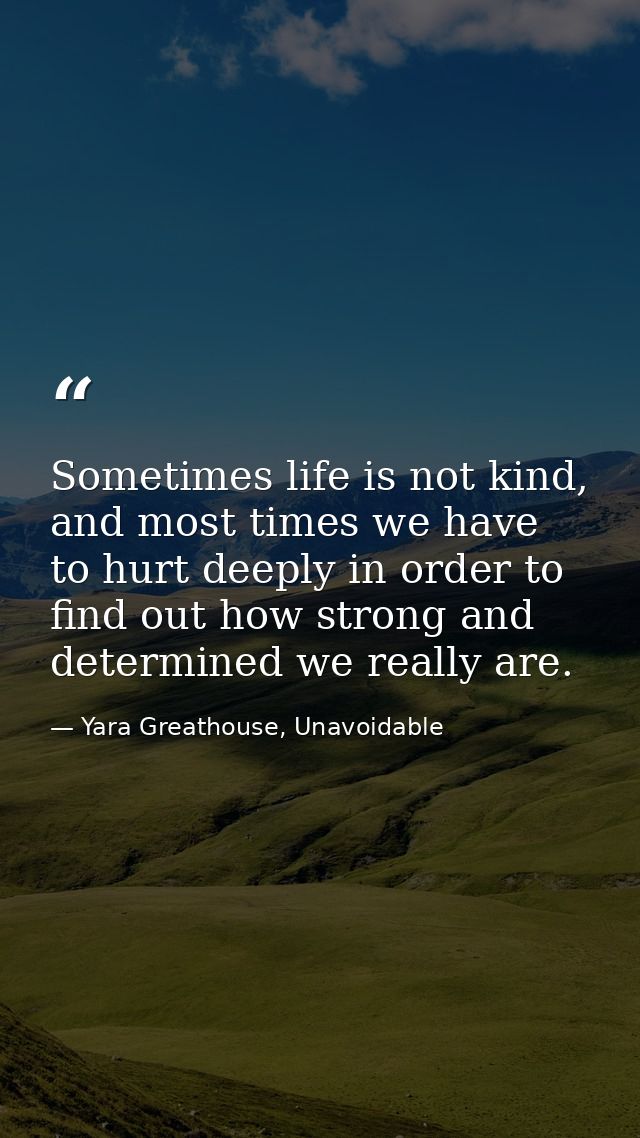Sometimes life is not kind, and most times we have to hurt deeply in order to find out how strong and determined we real — Yara Greathouse, Unavoidable