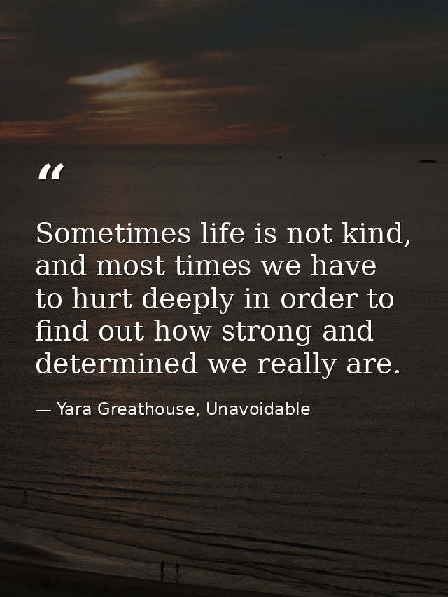 Sometimes life is not kind, and most times we have to hurt deeply in order to find out how strong and determined we real — Yara Greathouse, Unavoidable