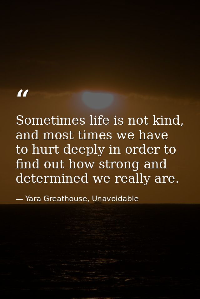 Sometimes life is not kind, and most times we have to hurt deeply in order to find out how strong and determined we real — Yara Greathouse, Unavoidable