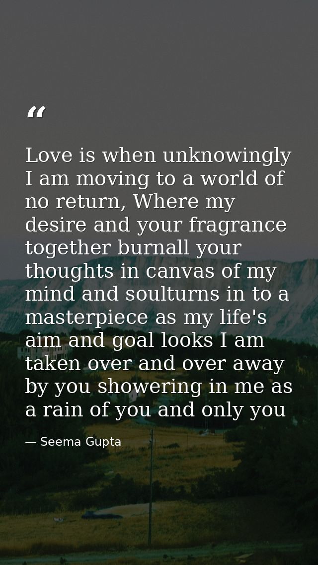 Love is when unknowingly I am moving to a world of no return, Where my desire and your fragrance together burnall your t — Seema Gupta