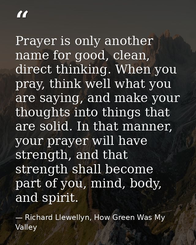 Prayer is only another name for good, clean, direct thinking. When you pray, think well what you are saying, and make yo — Richard Llewellyn, How Green Was My Valley