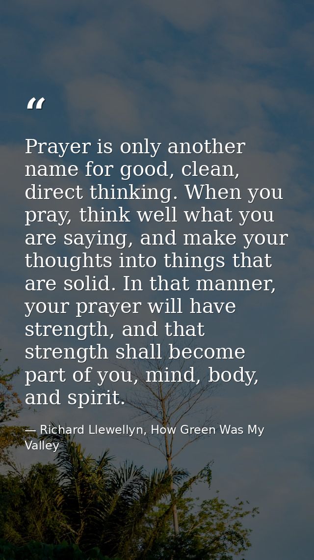 Prayer is only another name for good, clean, direct thinking. When you pray, think well what you are saying, and make yo — Richard Llewellyn, How Green Was My Valley
