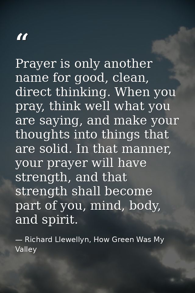 Prayer is only another name for good, clean, direct thinking. When you pray, think well what you are saying, and make yo — Richard Llewellyn, How Green Was My Valley