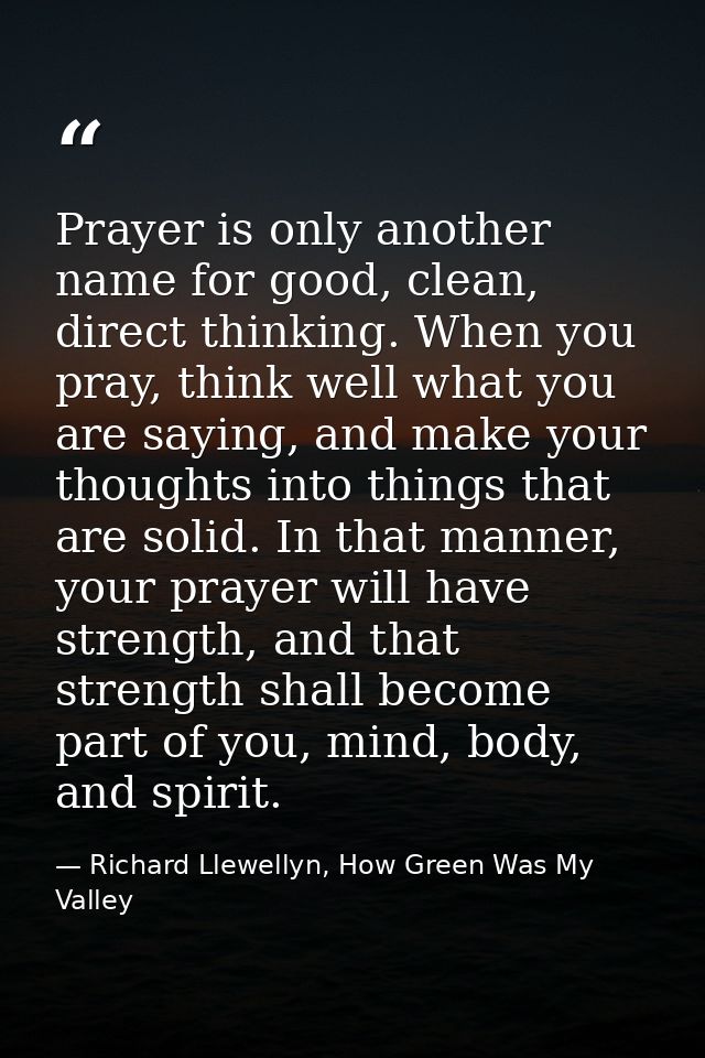 Prayer is only another name for good, clean, direct thinking. When you pray, think well what you are saying, and make yo — Richard Llewellyn, How Green Was My Valley