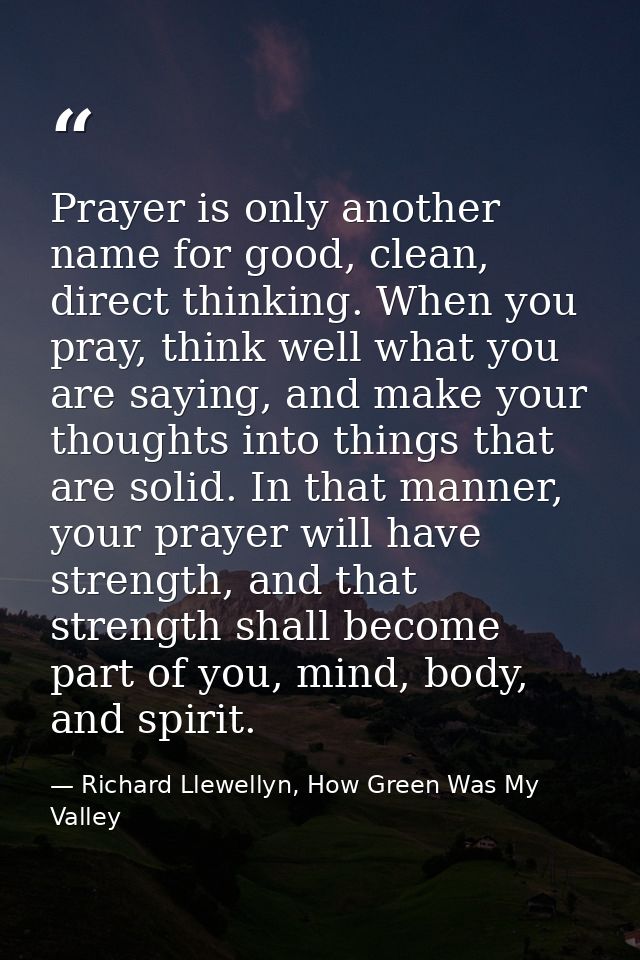Prayer is only another name for good, clean, direct thinking. When you pray, think well what you are saying, and make yo — Richard Llewellyn, How Green Was My Valley