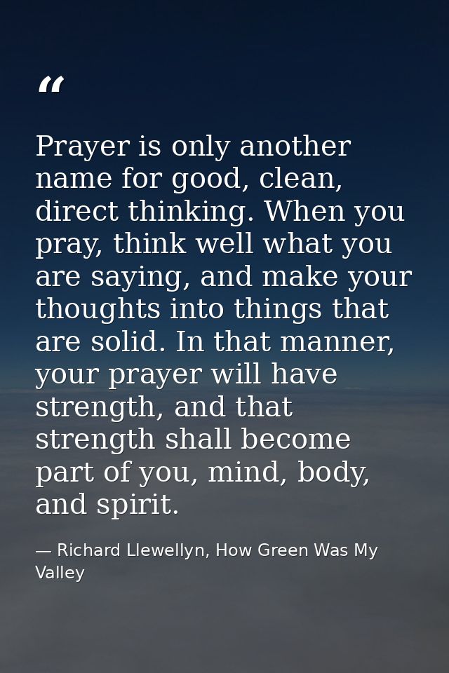 Prayer is only another name for good, clean, direct thinking. When you pray, think well what you are saying, and make yo — Richard Llewellyn, How Green Was My Valley