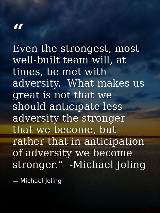 Even the strongest, most well-built team will, at times, be met with adversity.  What makes us great is not that we shou — Michael Joling