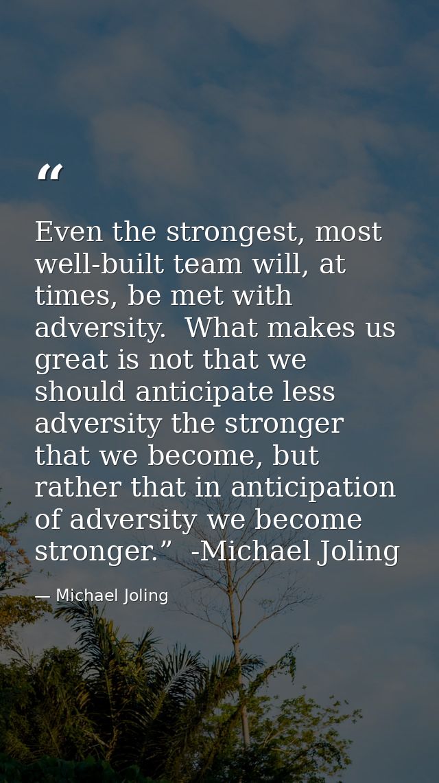 Even the strongest, most well-built team will, at times, be met with adversity.  What makes us great is not that we shou — Michael Joling