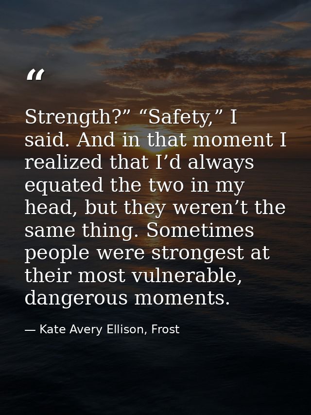 Strength?” “Safety,” I said. And in that moment I realized that I’d always equated the two in my head, but they weren’t  — Kate Avery Ellison, Frost