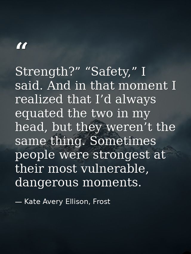 Strength?” “Safety,” I said. And in that moment I realized that I’d always equated the two in my head, but they weren’t  — Kate Avery Ellison, Frost