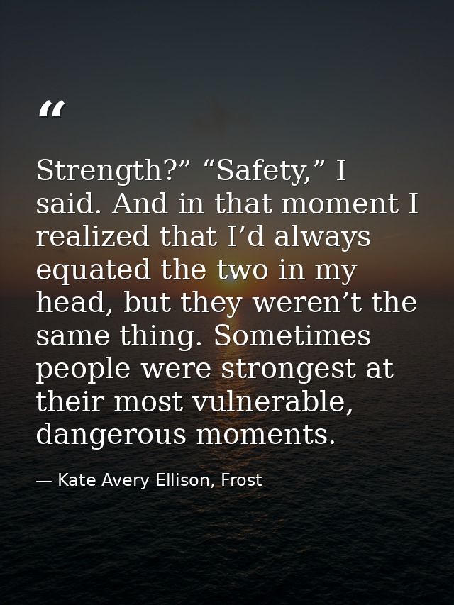 Strength?” “Safety,” I said. And in that moment I realized that I’d always equated the two in my head, but they weren’t  — Kate Avery Ellison, Frost