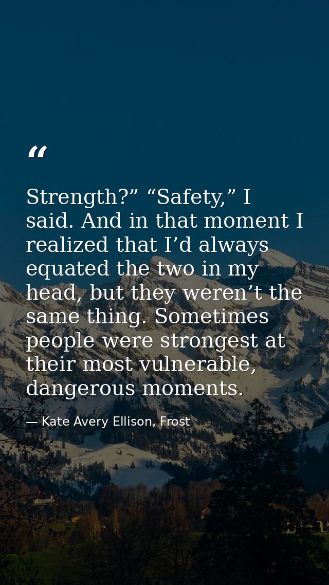Strength?” “Safety,” I said. And in that moment I realized that I’d always equated the two in my head, but they weren’t  — Kate Avery Ellison, Frost