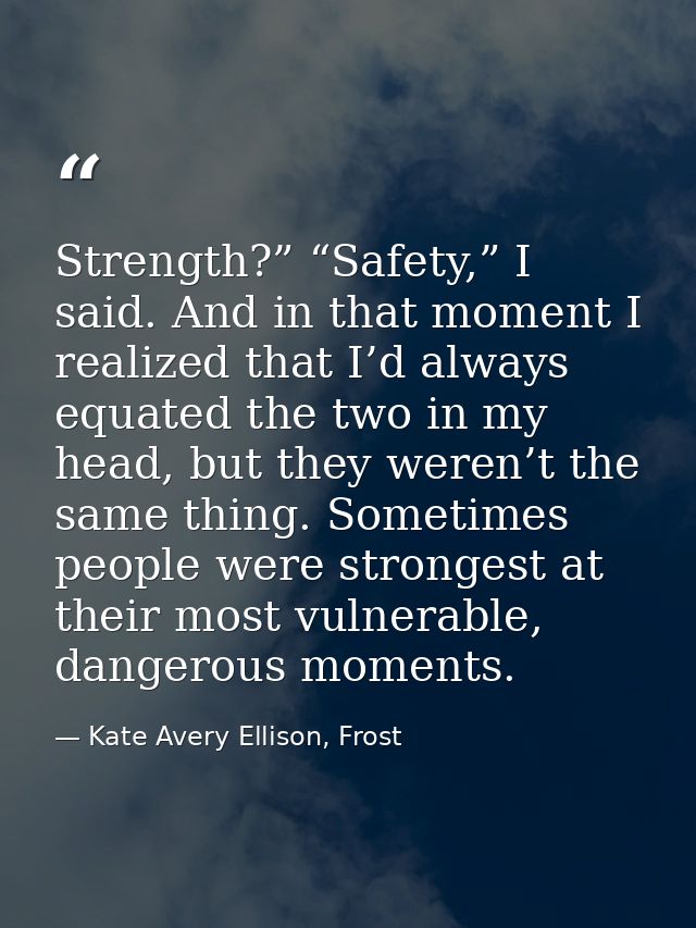 Strength?” “Safety,” I said. And in that moment I realized that I’d always equated the two in my head, but they weren’t  — Kate Avery Ellison, Frost
