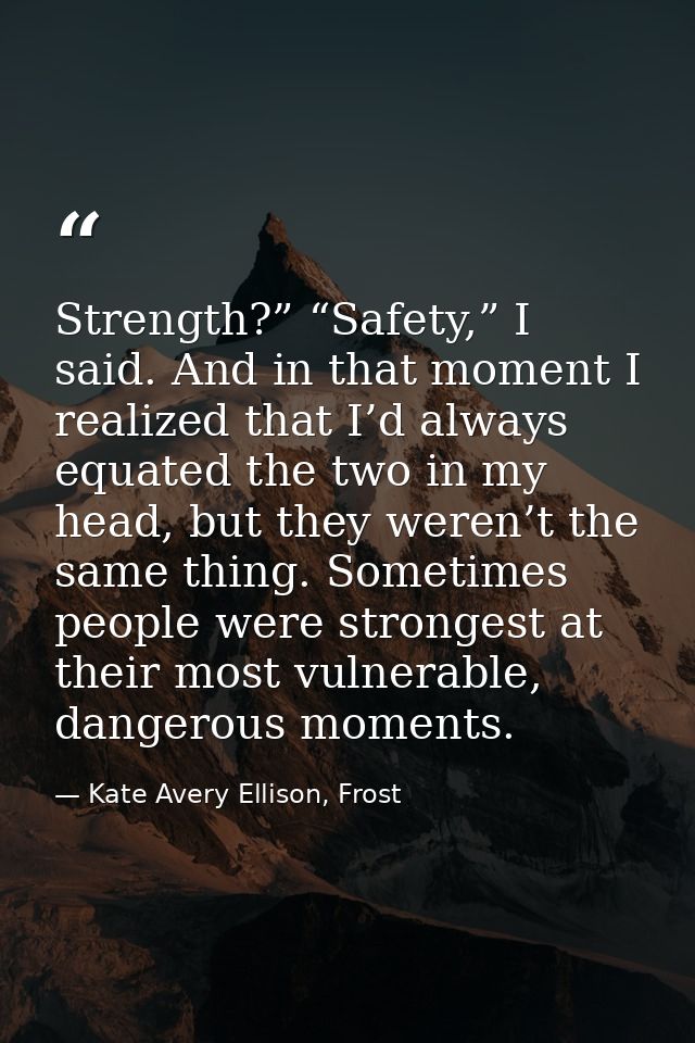 Strength?” “Safety,” I said. And in that moment I realized that I’d always equated the two in my head, but they weren’t  — Kate Avery Ellison, Frost