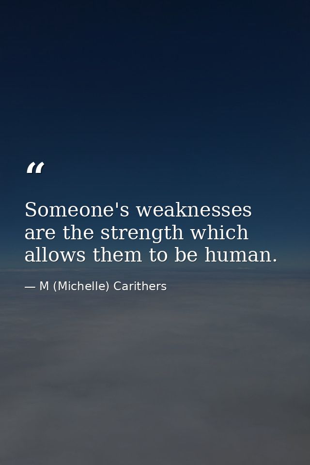Someone's weaknesses are the strength which allows them to be human. — M (Michelle) Carithers