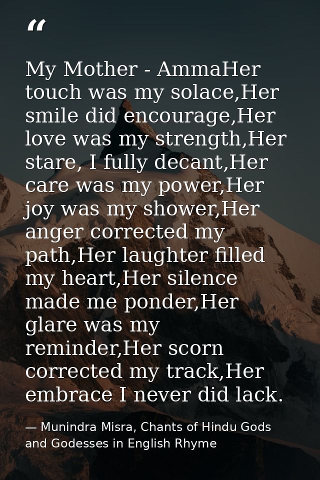My Mother - AmmaHer touch was my solace,Her smile did encourage,Her love was my strength,Her stare, I fully decant,Her c — Munindra Misra, Chants of Hindu Gods and Godesses in English Rhyme