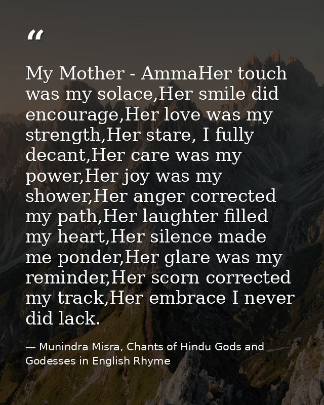 My Mother - AmmaHer touch was my solace,Her smile did encourage,Her love was my strength,Her stare, I fully decant,Her c — Munindra Misra, Chants of Hindu Gods and Godesses in English Rhyme