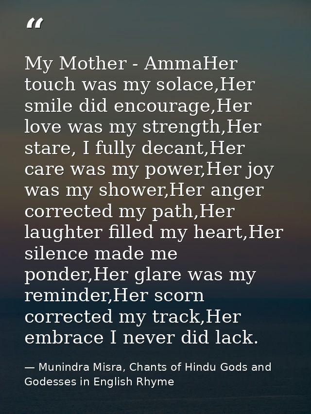 My Mother - AmmaHer touch was my solace,Her smile did encourage,Her love was my strength,Her stare, I fully decant,Her c — Munindra Misra, Chants of Hindu Gods and Godesses in English Rhyme