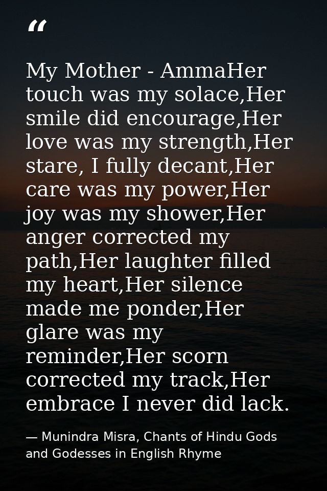 My Mother - AmmaHer touch was my solace,Her smile did encourage,Her love was my strength,Her stare, I fully decant,Her c — Munindra Misra, Chants of Hindu Gods and Godesses in English Rhyme