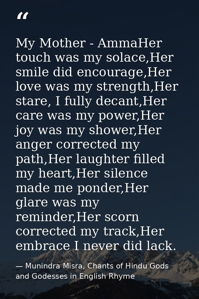My Mother - AmmaHer touch was my solace,Her smile did encourage,Her love was my strength,Her stare, I fully decant,Her c — Munindra Misra, Chants of Hindu Gods and Godesses in English Rhyme