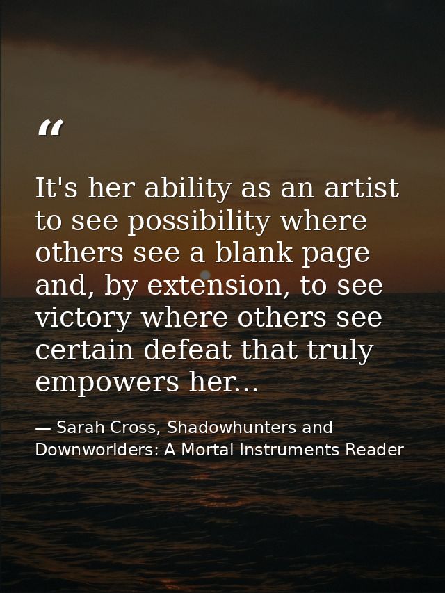 It's her ability as an artist to see possibility where others see a blank page and, by extension, to see victory where o — Sarah Cross, Shadowhunters and Downworlders: A Mortal Instruments Reader