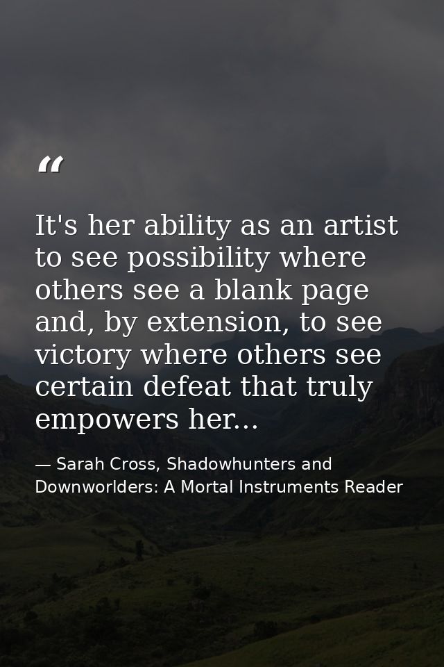 It's her ability as an artist to see possibility where others see a blank page and, by extension, to see victory where o — Sarah Cross, Shadowhunters and Downworlders: A Mortal Instruments Reader