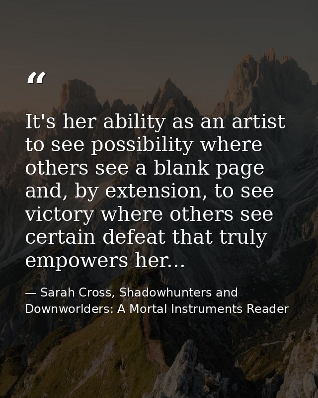 It's her ability as an artist to see possibility where others see a blank page and, by extension, to see victory where o — Sarah Cross, Shadowhunters and Downworlders: A Mortal Instruments Reader