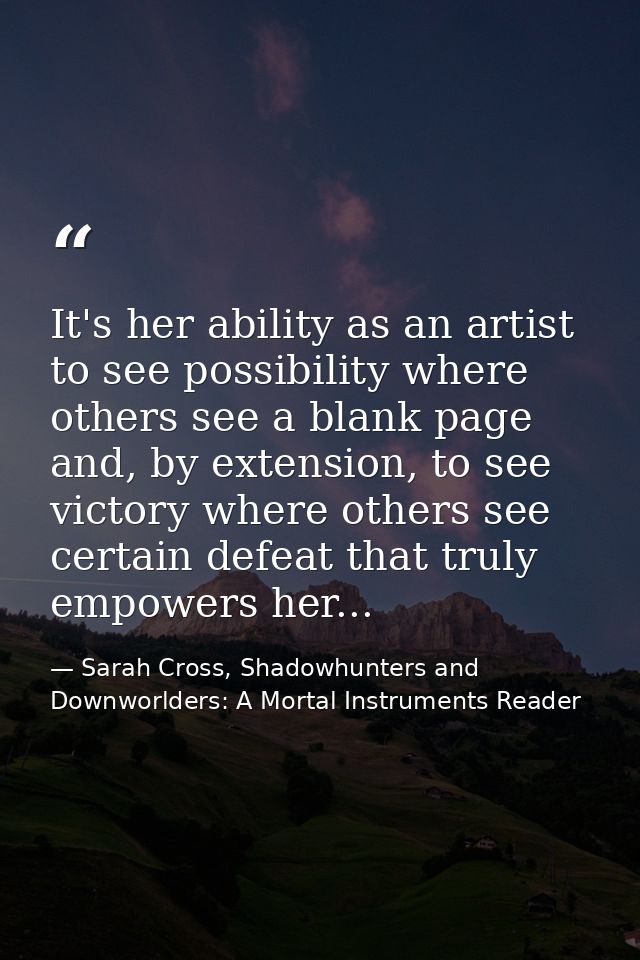 It's her ability as an artist to see possibility where others see a blank page and, by extension, to see victory where o — Sarah Cross, Shadowhunters and Downworlders: A Mortal Instruments Reader