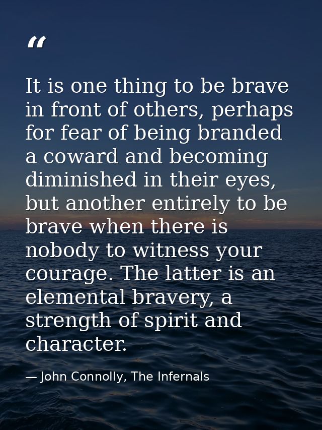 It is one thing to be brave in front of others, perhaps for fear of being branded a coward and becoming diminished in th — John Connolly, The Infernals
