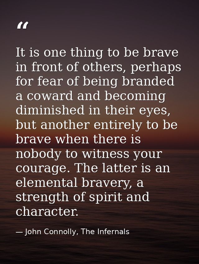 It is one thing to be brave in front of others, perhaps for fear of being branded a coward and becoming diminished in th — John Connolly, The Infernals