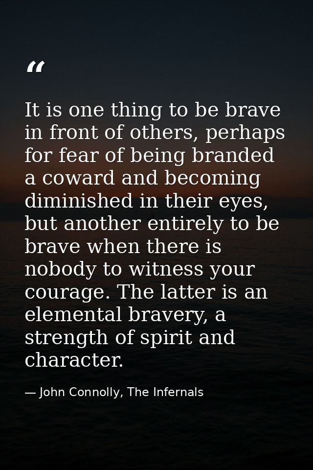 It is one thing to be brave in front of others, perhaps for fear of being branded a coward and becoming diminished in th — John Connolly, The Infernals