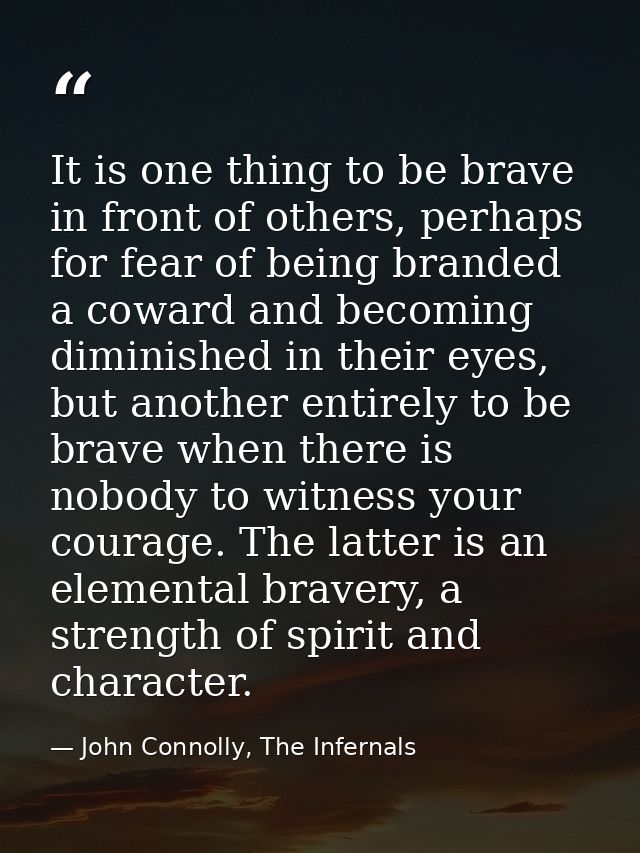 It is one thing to be brave in front of others, perhaps for fear of being branded a coward and becoming diminished in th — John Connolly, The Infernals
