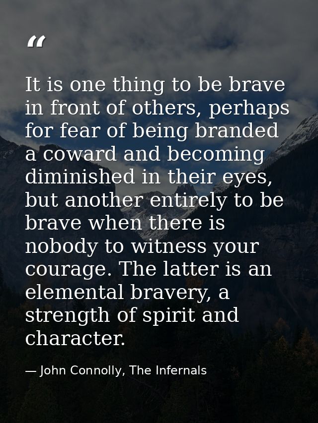 It is one thing to be brave in front of others, perhaps for fear of being branded a coward and becoming diminished in th — John Connolly, The Infernals