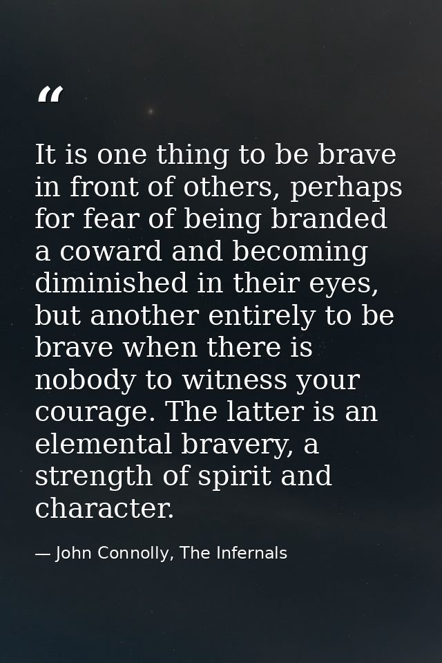 It is one thing to be brave in front of others, perhaps for fear of being branded a coward and becoming diminished in th — John Connolly, The Infernals