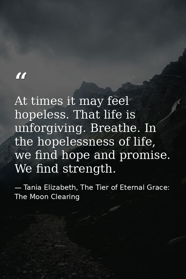 At times it may feel hopeless. That life is unforgiving. Breathe. In the hopelessness of life, we find hope and promise. — Tania Elizabeth, The Tier of Eternal Grace: The Moon Clearing