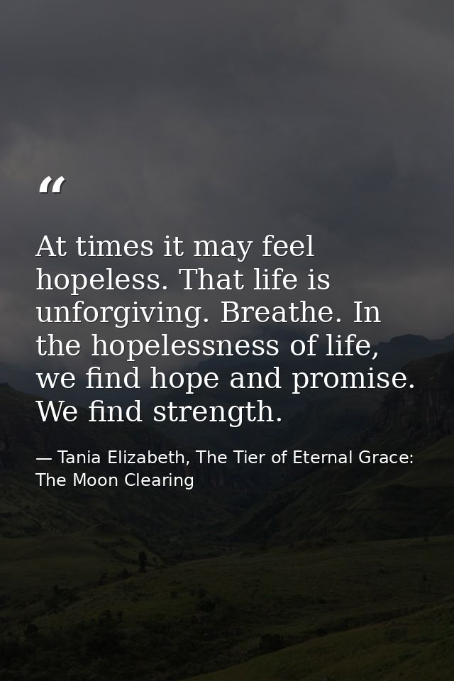 At times it may feel hopeless. That life is unforgiving. Breathe. In the hopelessness of life, we find hope and promise. — Tania Elizabeth, The Tier of Eternal Grace: The Moon Clearing