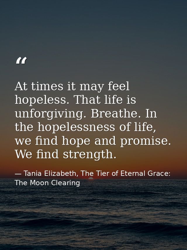 At times it may feel hopeless. That life is unforgiving. Breathe. In the hopelessness of life, we find hope and promise. — Tania Elizabeth, The Tier of Eternal Grace: The Moon Clearing