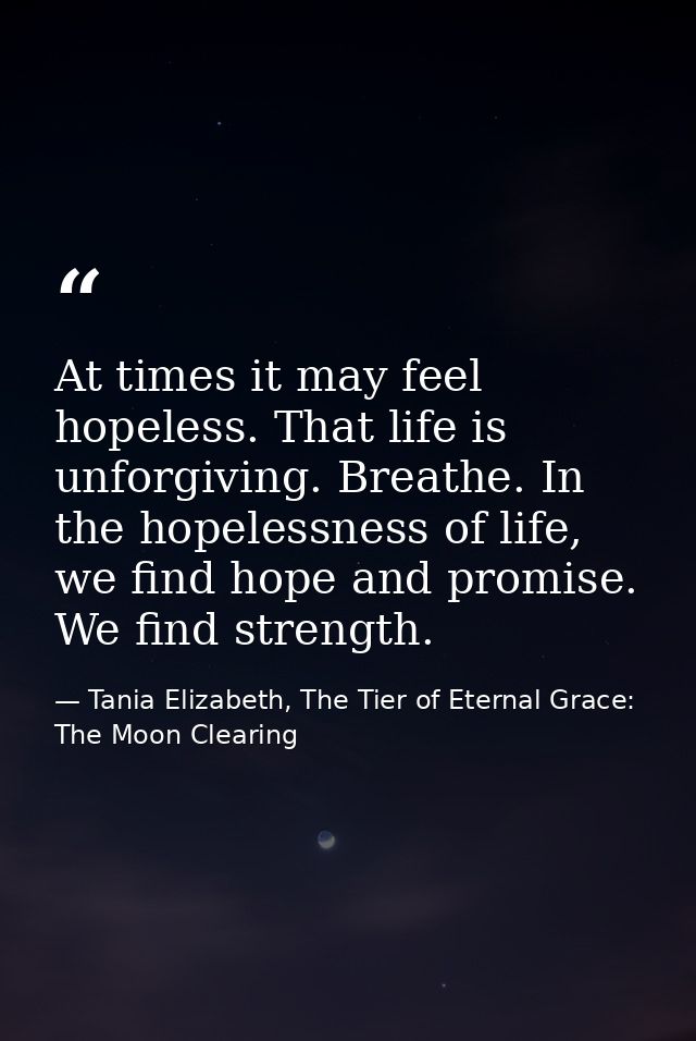At times it may feel hopeless. That life is unforgiving. Breathe. In the hopelessness of life, we find hope and promise. — Tania Elizabeth, The Tier of Eternal Grace: The Moon Clearing
