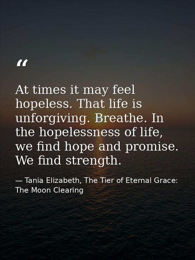 At times it may feel hopeless. That life is unforgiving. Breathe. In the hopelessness of life, we find hope and promise. — Tania Elizabeth, The Tier of Eternal Grace: The Moon Clearing