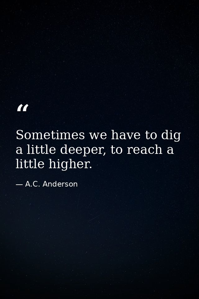 Sometimes we have to dig a little deeper, to reach a little higher. — A.C. Anderson