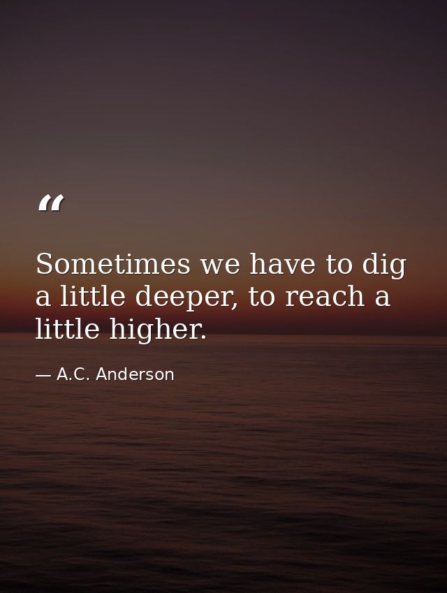 Sometimes we have to dig a little deeper, to reach a little higher. — A.C. Anderson