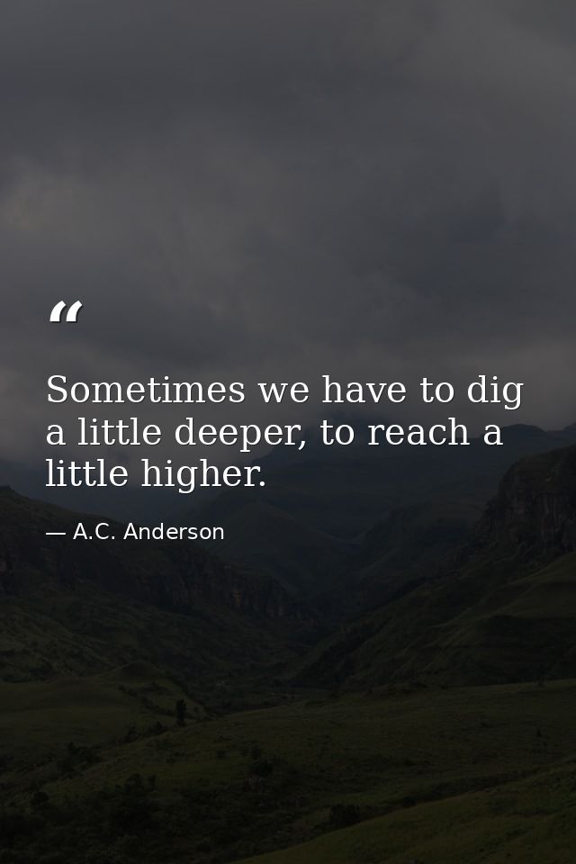 Sometimes we have to dig a little deeper, to reach a little higher. — A.C. Anderson