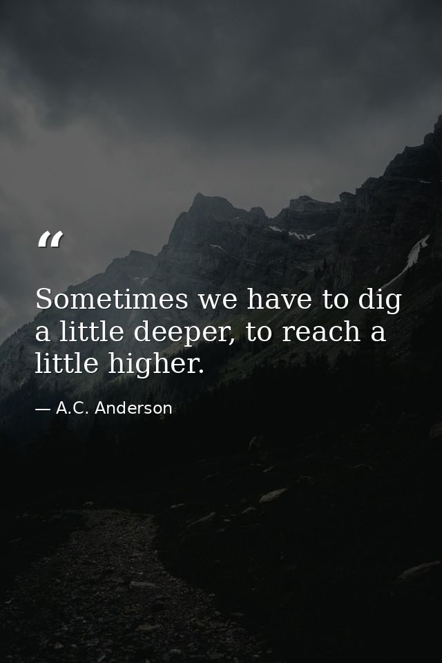 Sometimes we have to dig a little deeper, to reach a little higher. — A.C. Anderson